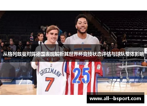 从格列兹曼对阵德国表现解析其世界杯竞技状态评估与球队整体影响 从格列兹曼对阵德国表现解析其世界杯竞技状态评估与球队整体影响