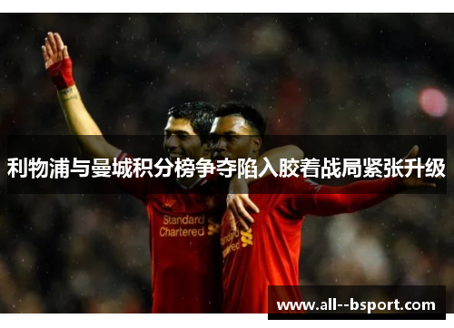 利物浦与曼城积分榜争夺陷入胶着战局紧张升级