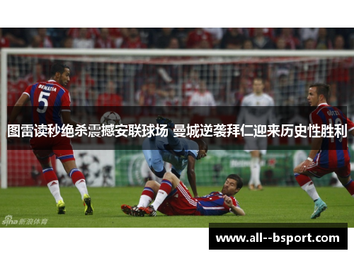 图雷读秒绝杀震撼安联球场 曼城逆袭拜仁迎来历史性胜利 图雷读秒绝杀震撼安联球场 曼城逆袭拜仁迎来历史性胜利
