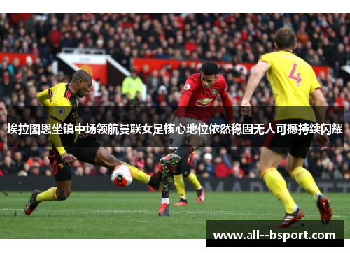 埃拉图恩坐镇中场领航曼联女足核心地位依然稳固无人可撼持续闪耀 埃拉图恩坐镇中场领航曼联女足核心地位依然稳固无人可撼持续闪耀