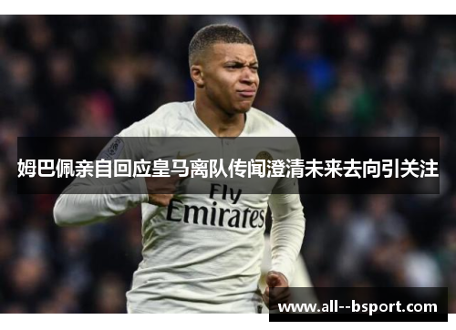 姆巴佩亲自回应皇马离队传闻澄清未来去向引关注