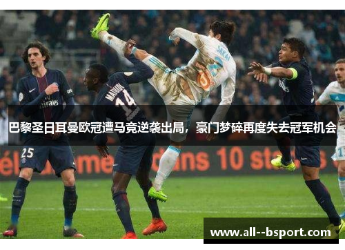 巴黎圣日耳曼欧冠遭马竞逆袭出局,豪门梦碎再度失去冠军机会 巴黎圣日耳曼欧冠遭马竞逆袭出局,豪门梦碎再度失去冠军机会