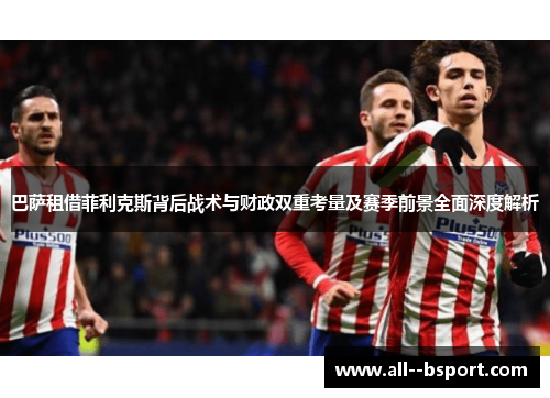 巴萨租借菲利克斯背后战术与财政双重考量及赛季前景全面深度解析 巴萨租借菲利克斯背后战术与财政双重考量及赛季前景全面深度解析