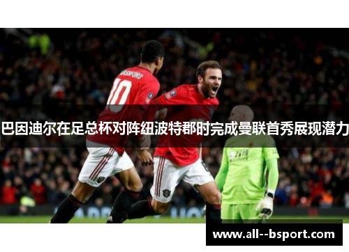 巴因迪尔在足总杯对阵纽波特郡时完成曼联首秀展现潜力 巴因迪尔在足总杯对阵纽波特郡时完成曼联首秀展现潜力