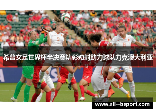希普女足世界杯半决赛精彩劲射助力球队力克澳大利亚 希普女足世界杯半决赛精彩劲射助力球队力克澳大利亚
