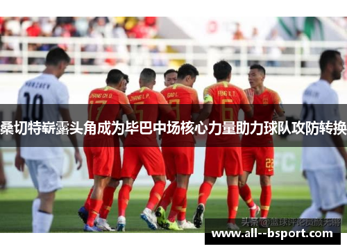 桑切特崭露头角成为毕巴中场核心力量助力球队攻防转换