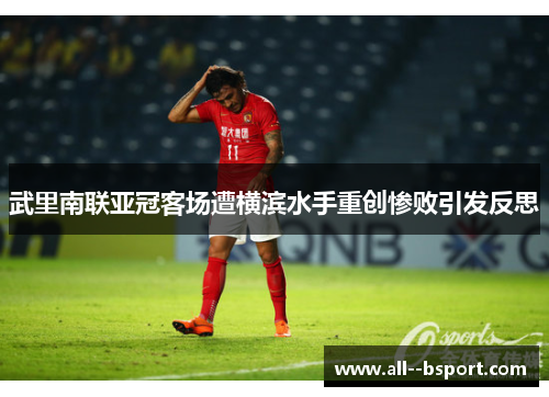 武里南联亚冠客场遭横滨水手重创惨败引发反思