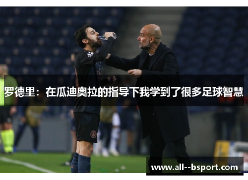 罗德里：在瓜迪奥拉的指导下我学到了很多足球智慧