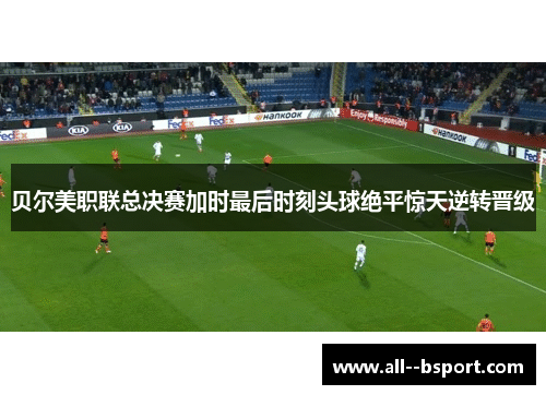 贝尔美职联总决赛加时最后时刻头球绝平惊天逆转晋级