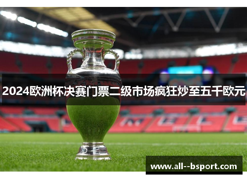 2024欧洲杯决赛门票二级市场疯狂炒至五千欧元 2024欧洲杯决赛门票二级市场疯狂炒至五千欧元