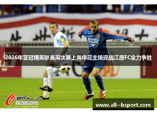 2026年亚冠精英联赛淘汰赛上海申花主场迎战江原FC全力争胜 2026年亚冠精英联赛淘汰赛上海申花主场迎战江原FC全力争胜