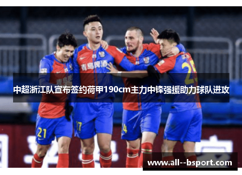 中超浙江队宣布签约荷甲190cm主力中锋强援助力球队进攻 中超浙江队宣布签约荷甲190cm主力中锋强援助力球队进攻