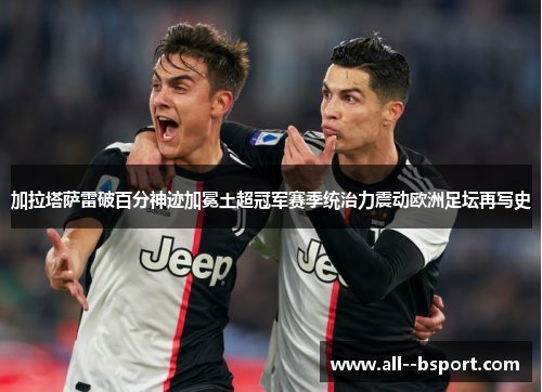 加拉塔萨雷破百分神迹加冕土超冠军赛季统治力震动欧洲足坛再写史 加拉塔萨雷破百分神迹加冕土超冠军赛季统治力震动欧洲足坛再写史