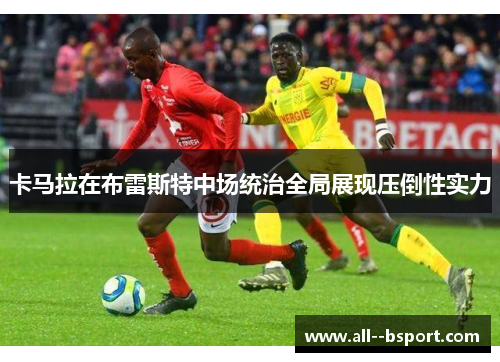 卡马拉在布雷斯特中场统治全局展现压倒性实力 卡马拉在布雷斯特中场统治全局展现压倒性实力