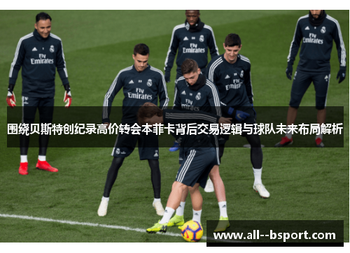 围绕贝斯特创纪录高价转会本菲卡背后交易逻辑与球队未来布局解析 围绕贝斯特创纪录高价转会本菲卡背后交易逻辑与球队未来布局解析