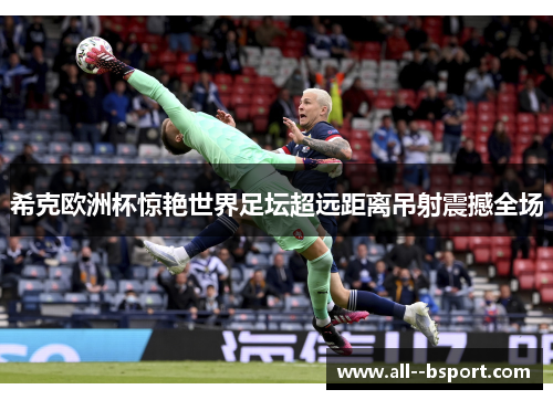 希克欧洲杯惊艳世界足坛超远距离吊射震撼全场