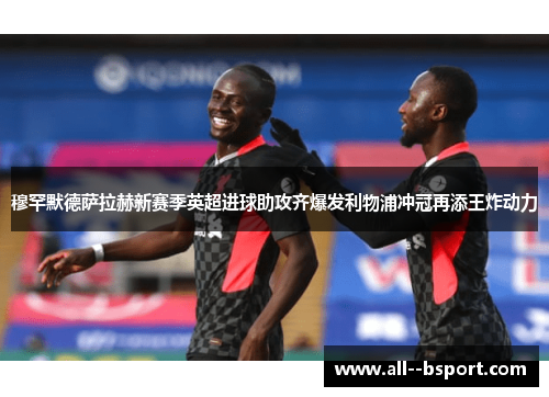 穆罕默德萨拉赫新赛季英超进球助攻齐爆发利物浦冲冠再添王炸动力