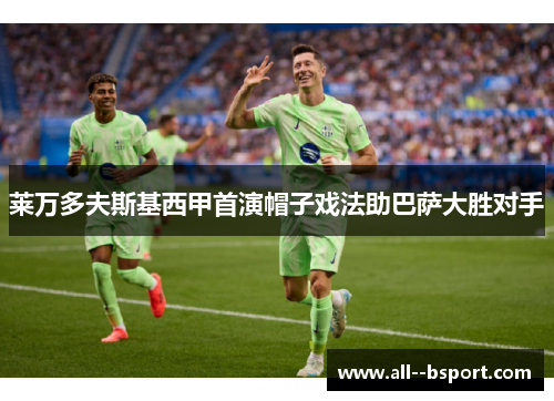 莱万多夫斯基西甲首演帽子戏法助巴萨大胜对手