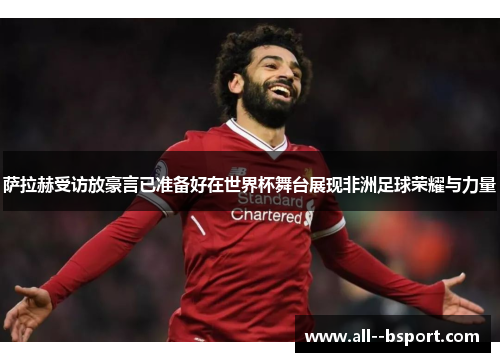 萨拉赫受访放豪言已准备好在世界杯舞台展现非洲足球荣耀与力量