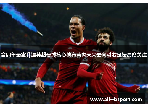 合同年悬念升温英超曼城核心德布劳内未来去向引发足坛高度关注