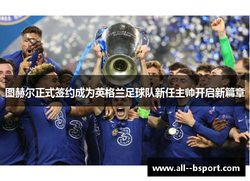 图赫尔正式签约成为英格兰足球队新任主帅开启新篇章