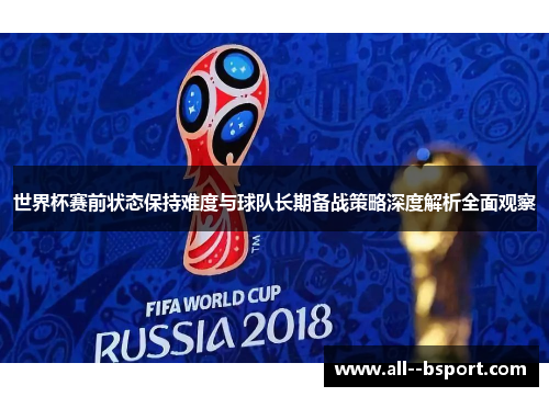 世界杯赛前状态保持难度与球队长期备战策略深度解析全面观察
