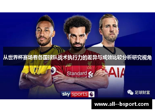从世界杯赛场看各国球队战术执行力的差异与成效比较分析研究视角 从世界杯赛场看各国球队战术执行力的差异与成效比较分析研究视角