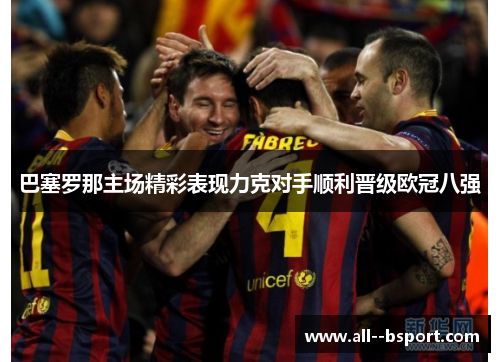 巴塞罗那主场精彩表现力克对手顺利晋级欧冠八强
