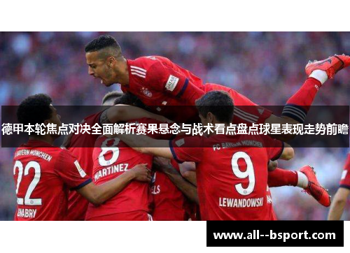 德甲本轮焦点对决全面解析赛果悬念与战术看点盘点球星表现走势前瞻