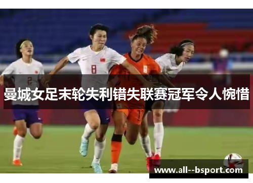 曼城女足末轮失利错失联赛冠军令人惋惜