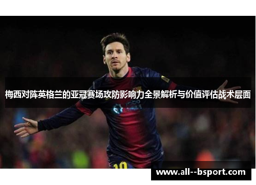 梅西对阵英格兰的亚冠赛场攻防影响力全景解析与价值评估战术层面
